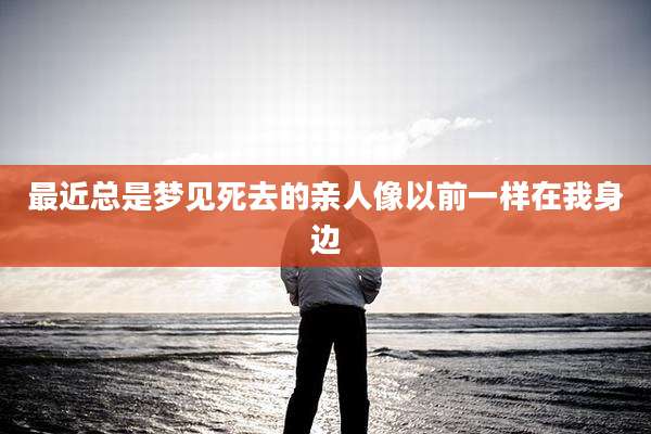 最近总是梦见死去的亲人像以前一样在我身边