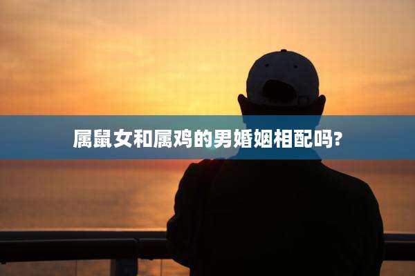 属鼠女和属鸡的男婚姻相配吗?