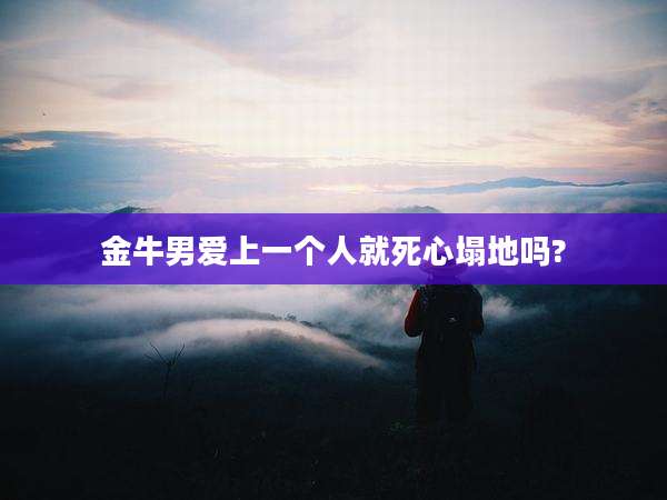 金牛男爱上一个人就死心塌地吗?