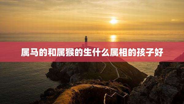 属马的和属猴的生什么属相的孩子好