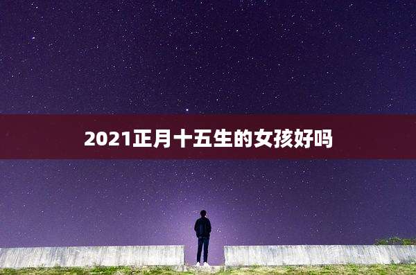 2021正月十五生的女孩好吗