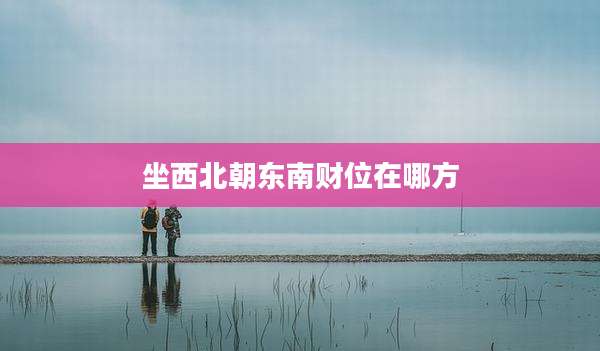 坐西北朝东南财位在哪方