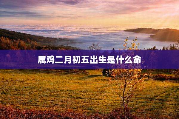 属鸡二月初五出生是什么命