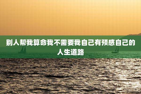 别人帮我算命我不需要我自己有预感自己的人生道路