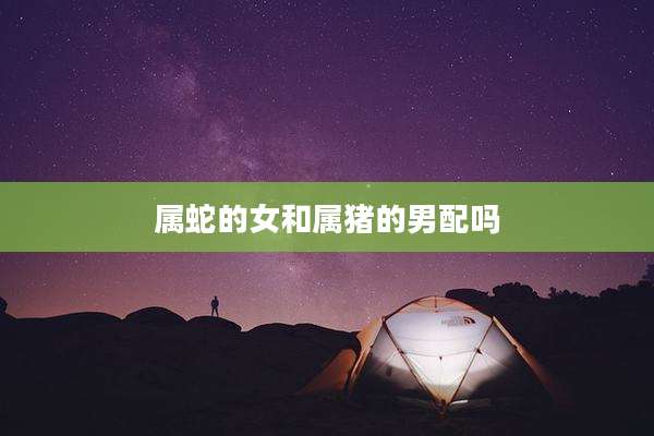 属蛇的女和属猪的男配吗