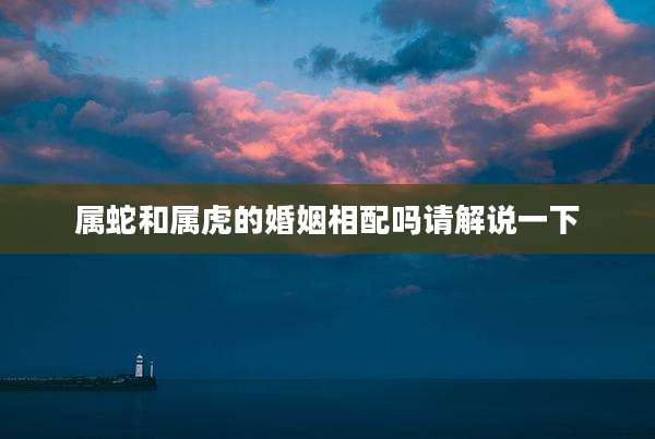 属蛇和属虎的婚姻相配吗请解说一下