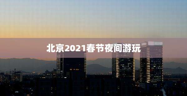 北京2021春节夜间游玩