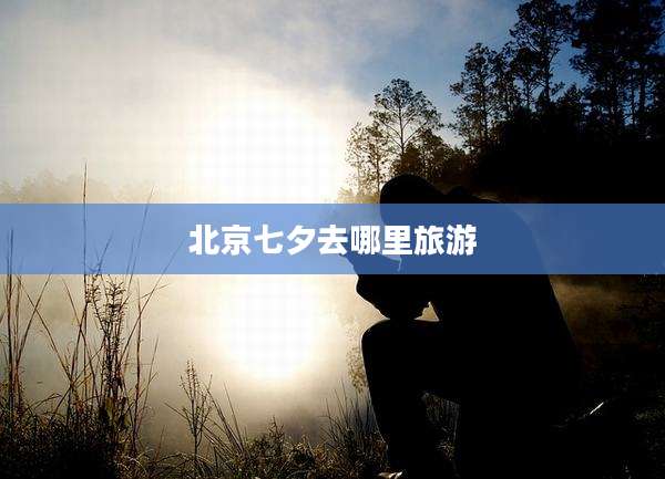 北京七夕去哪里旅游