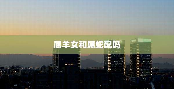 属羊女和属蛇配吗