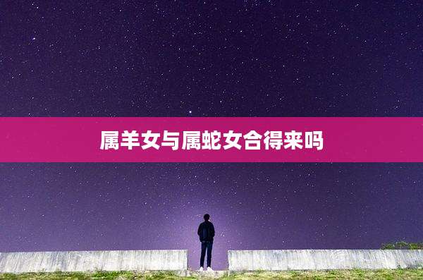 属羊女与属蛇女合得来吗