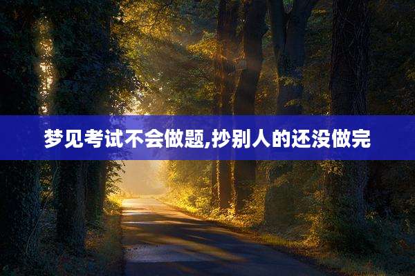 梦见考试不会做题,抄别人的还没做完