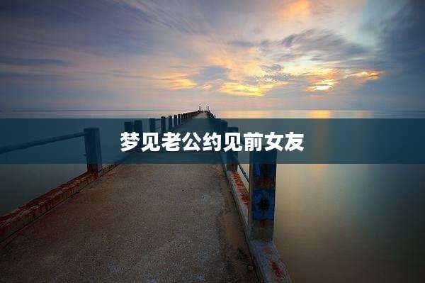 梦见老公约见前女友