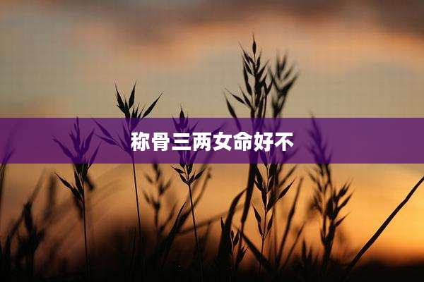 称骨三两女命好不