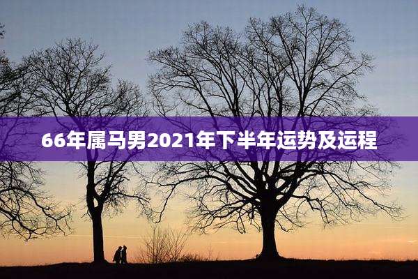 66年属马男2021年下半年运势及运程