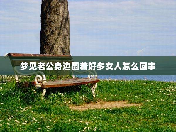 梦见老公身边围着好多女人怎么回事