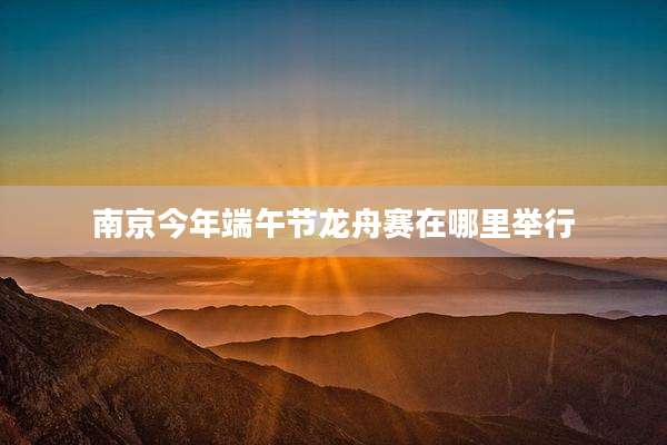 南京今年端午节龙舟赛在哪里举行