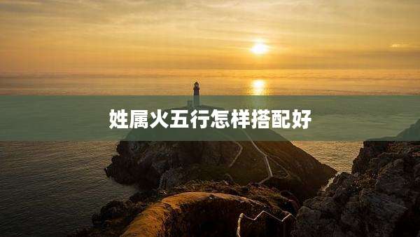 姓属火五行怎样搭配好