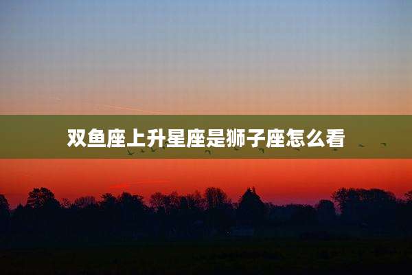 双鱼座上升星座是狮子座怎么看