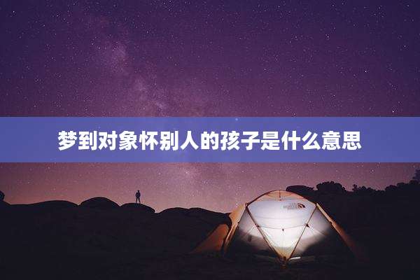 梦到对象怀别人的孩子是什么意思
