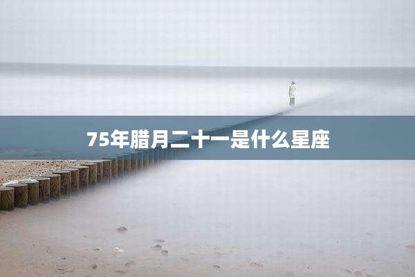 75年腊月二十一是什么星座