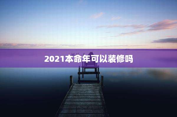 2021本命年可以装修吗