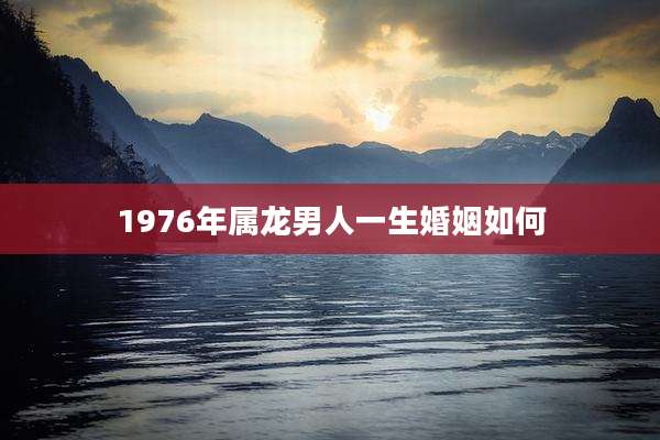 1976年属龙男人一生婚姻如何