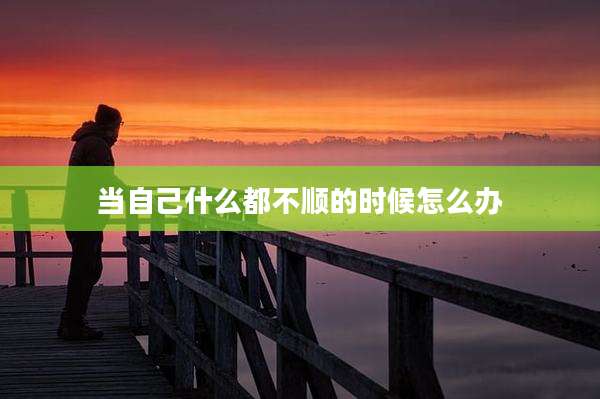 当自己什么都不顺的时候怎么办