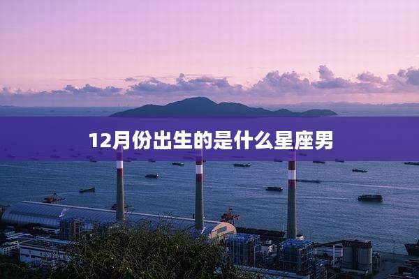 12月份出生的是什么星座男