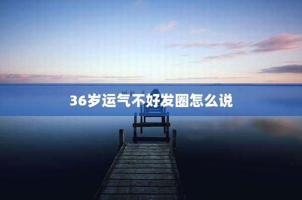 36岁运气不好发圈怎么说