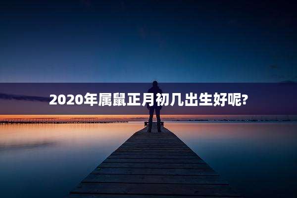 2020年属鼠正月初几出生好呢?