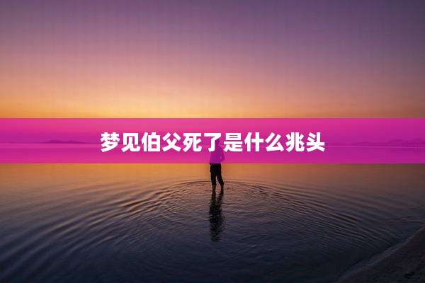 梦见伯父死了是什么兆头