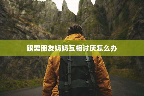 跟男朋友妈妈互相讨厌怎么办