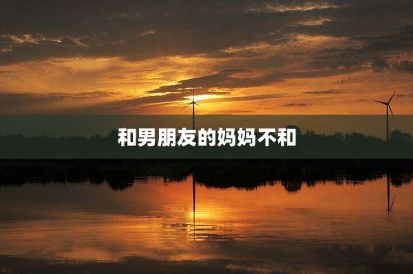和男朋友的妈妈不和