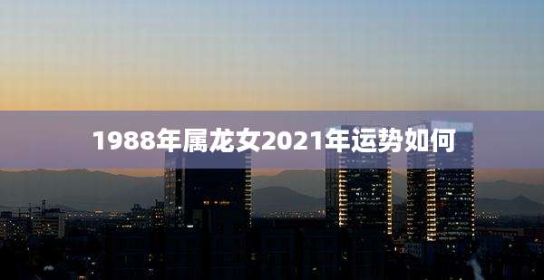 1988年属龙女2021年运势如何
