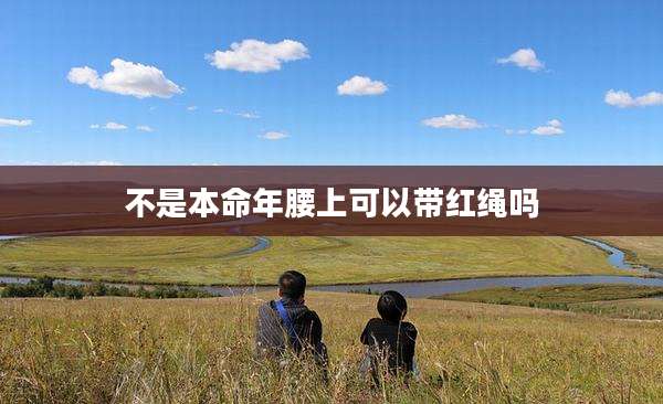 不是本命年腰上可以带红绳吗