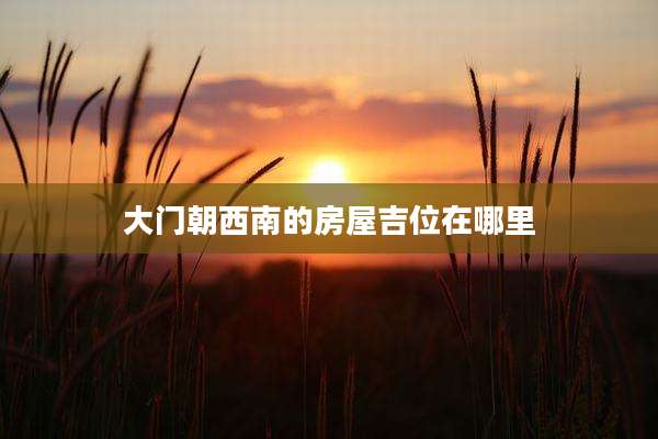 大门朝西南的房屋吉位在哪里