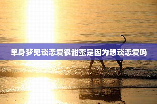 单身梦见谈恋爱很甜蜜是因为想谈恋爱吗