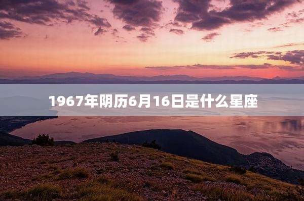 1967年阴历6月16日是什么星座