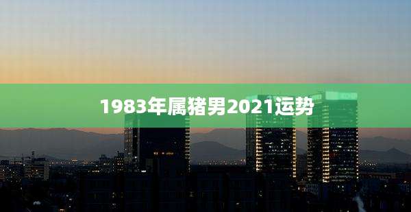 1983年属猪男2021运势