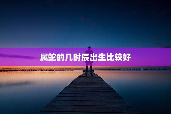 属蛇的几时辰出生比较好