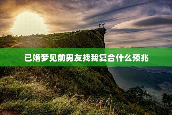 已婚梦见前男友找我复合什么预兆