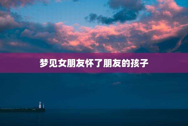 梦见女朋友怀了朋友的孩子