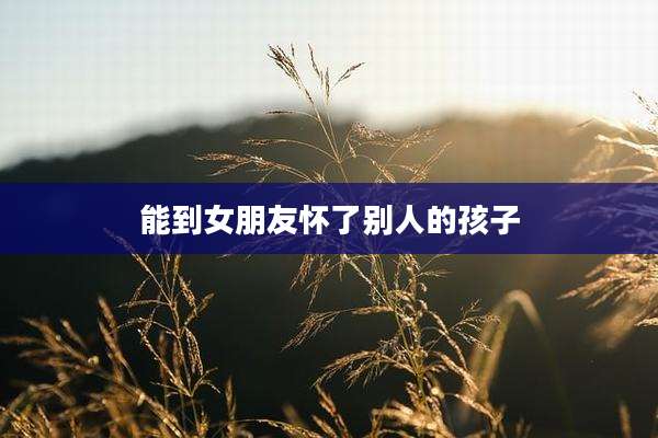 能到女朋友怀了别人的孩子