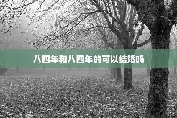八四年和八四年的可以结婚吗