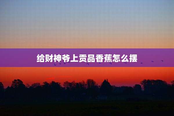 给财神爷上贡品香蕉怎么摆
