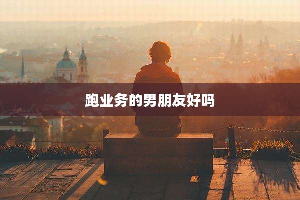 跑业务的男朋友好吗