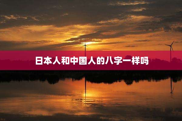 日本人和中国人的八字一样吗
