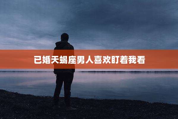 已婚天蝎座男人喜欢盯着我看