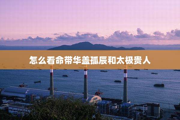 怎么看命带华盖孤辰和太极贵人