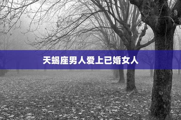 天蝎座男人爱上已婚女人